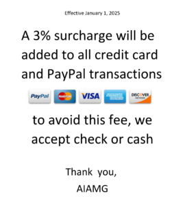 Effective January 1, 2025 A 3% surcharge will be added to all credit card and PayPal transactions to avoid this fee, we accept check or cash Thank you, AIAMG